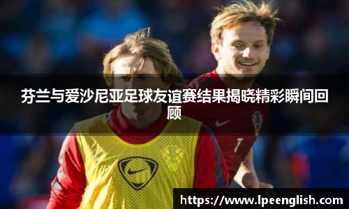 芬兰与爱沙尼亚足球友谊赛结果揭晓精彩瞬间回顾