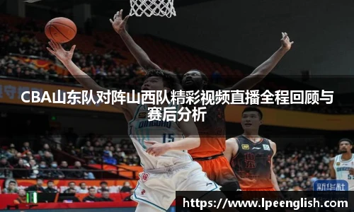CBA山东队对阵山西队精彩视频直播全程回顾与赛后分析