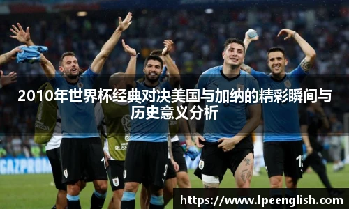 2010年世界杯经典对决美国与加纳的精彩瞬间与历史意义分析